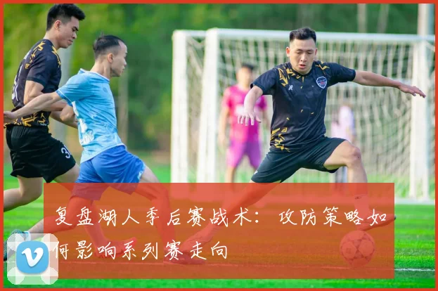 复盘湖人季后赛战术：攻防策略如何影响系列赛走向