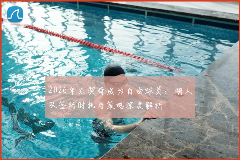 2026年东契奇成为自由球员,湖人队签约时机与策略深度解析