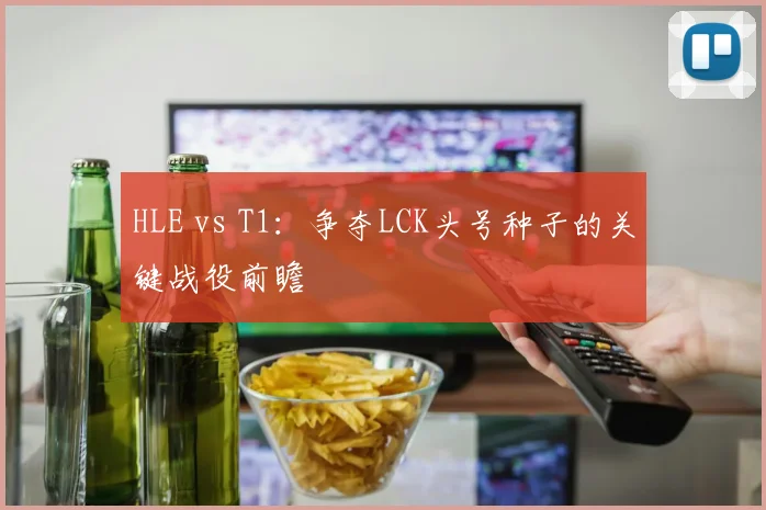 HLE vs T1:争夺LCK头号种子的关键战役前瞻