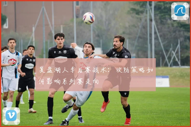 复盘湖人季后赛战术:攻防策略如何影响系列赛走向