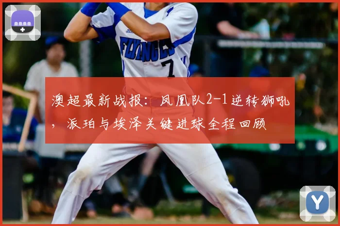 澳超最新战报:凤凰队2-1逆转狮吼,派珀与埃泽关键进球全程回顾