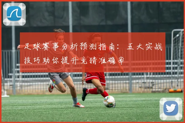 足球赛事分析预测指南:五大实战技巧助你提升竞猜准确率