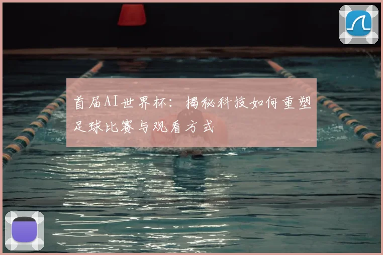 首届AI世界杯:揭秘科技如何重塑足球比赛与观看方式