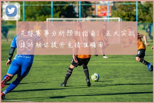 足球赛事分析预测指南:五大实战技巧助你提升竞猜准确率