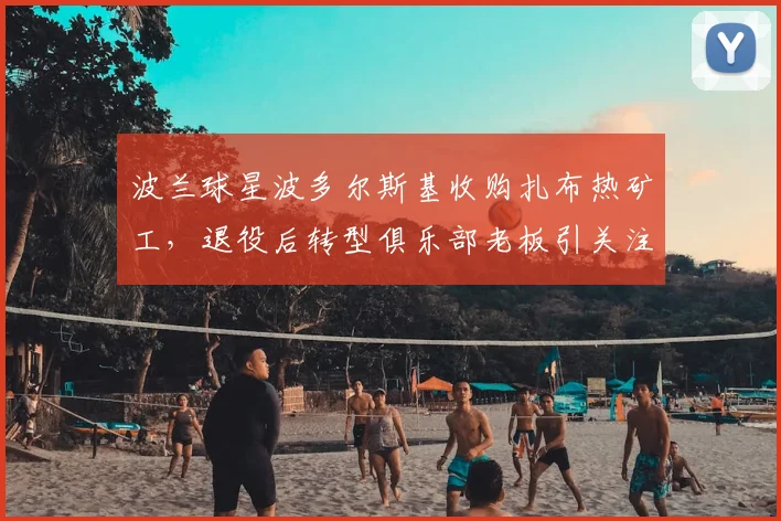 波兰球星波多尔斯基收购扎布热矿工,退役后转型俱乐部老板引关注