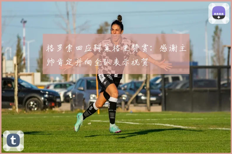 格罗索回应阿莱格里赞赏:感谢主帅肯定并向全队表示祝贺