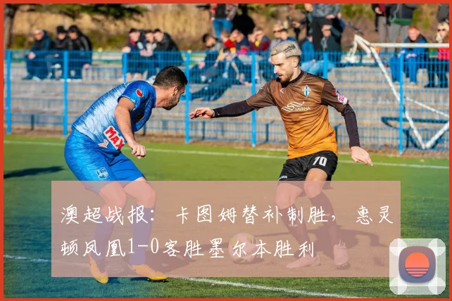 澳超战报：卡图姆替补制胜，惠灵顿凤凰1-0客胜墨尔本胜利