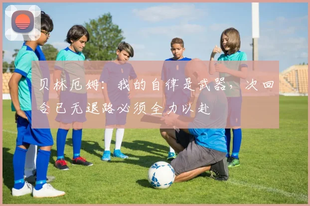 贝林厄姆:我的自律是武器,次回合已无退路必须全力以赴