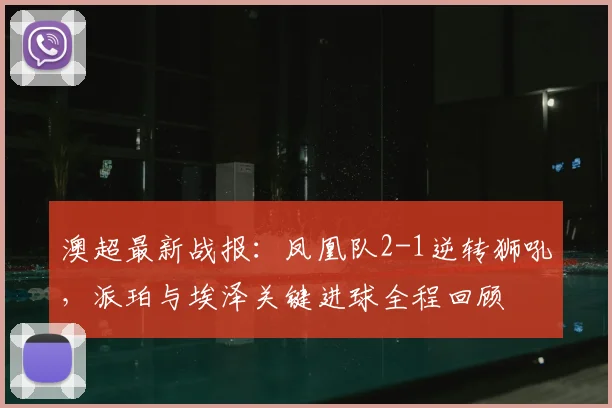 澳超最新战报:凤凰队2-1逆转狮吼,派珀与埃泽关键进球全程回顾