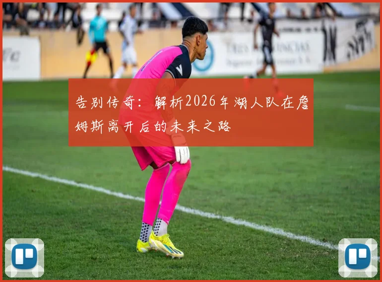 告别传奇：解析2026年湖人队在詹姆斯离开后的未来之路