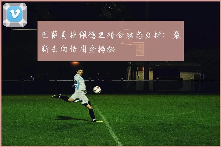 巴萨真核佩德里转会动态分析:最新去向传闻全揭秘