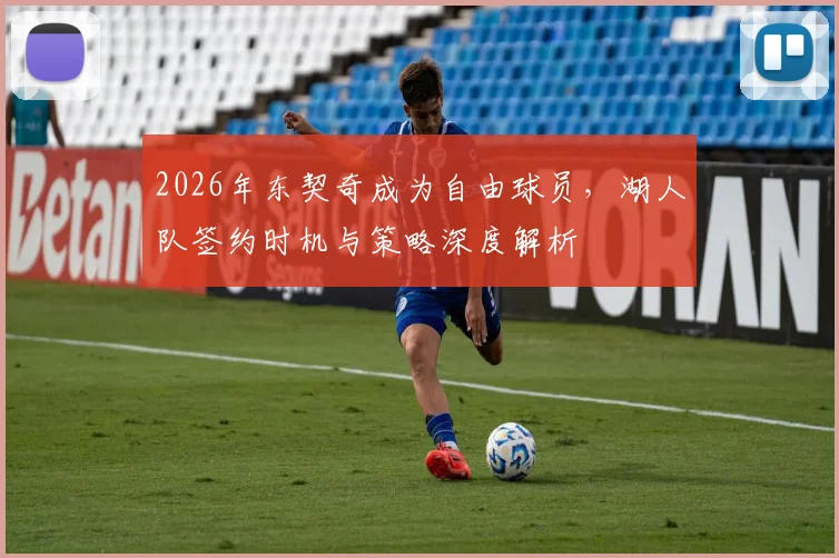 2026年东契奇成为自由球员，湖人队签约时机与策略深度解析