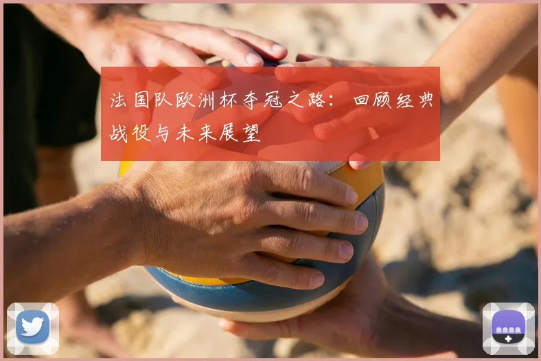 法国队欧洲杯夺冠之路：回顾经典战役与未来展望