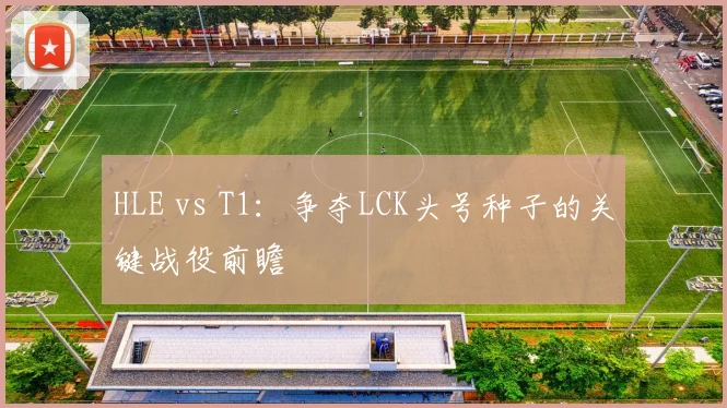 HLE vs T1：争夺LCK头号种子的关键战役前瞻