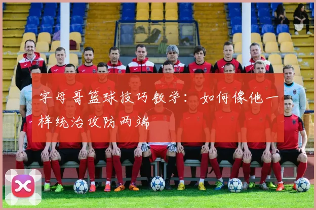 字母哥篮球技巧教学：如何像他一样统治攻防两端
